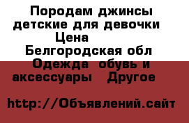 Породам джинсы детские для девочки › Цена ­ 450 - Белгородская обл. Одежда, обувь и аксессуары » Другое   